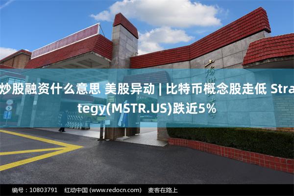 炒股融资什么意思 美股异动 | 比特币概念股走低 Strategy(MSTR.US)跌近5%