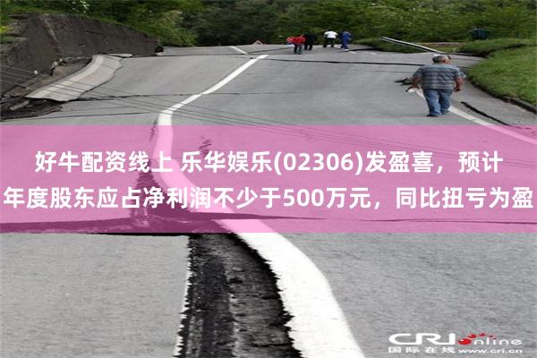 好牛配资线上 乐华娱乐(02306)发盈喜，预计年度股东应占净利润不少于500万元，同比扭亏为盈