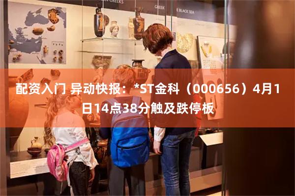 配资入门 异动快报：*ST金科（000656）4月1日14点38分触及跌停板