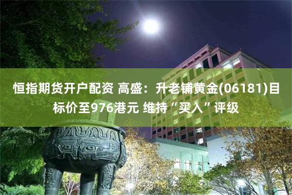恒指期货开户配资 高盛：升老铺黄金(06181)目标价至976港元 维持“买入”评级