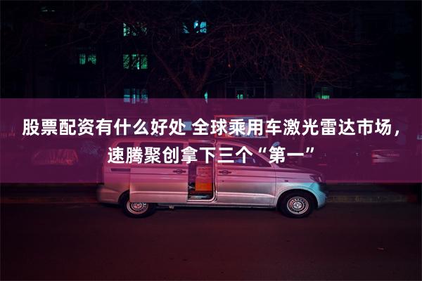 股票配资有什么好处 全球乘用车激光雷达市场，速腾聚创拿下三个“第一”