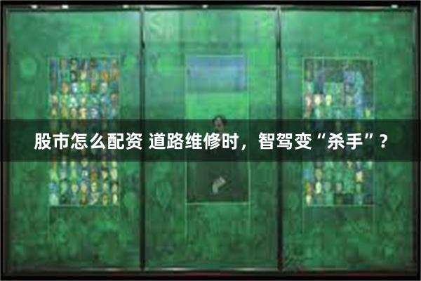 股市怎么配资 道路维修时，智驾变“杀手”？