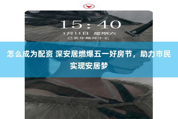怎么成为配资 深安居燃爆五一好房节，助力市民实现安居梦