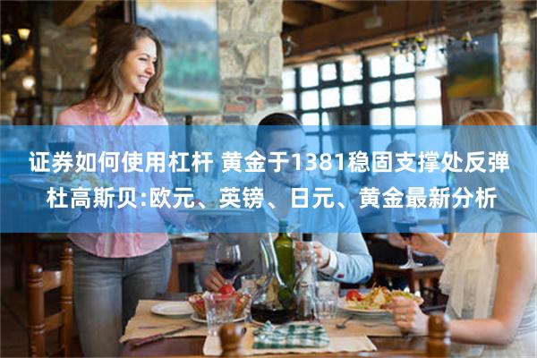 证券如何使用杠杆 黄金于1381稳固支撑处反弹 杜高斯贝:欧元、英镑、日元、黄金最新分析