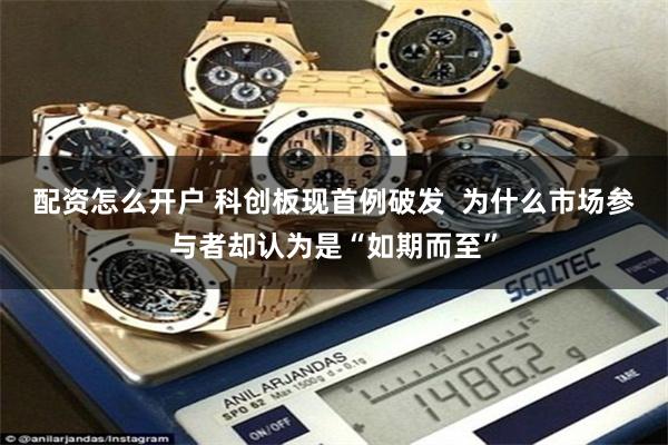 配资怎么开户 科创板现首例破发  为什么市场参与者却认为是“如期而至”