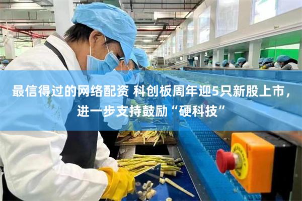 最信得过的网络配资 科创板周年迎5只新股上市，进一步支持鼓励“硬科技”