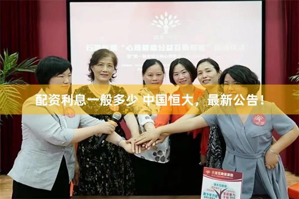 配资利息一般多少 中国恒大，最新公告！