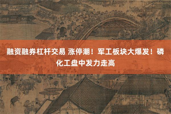融资融券杠杆交易 涨停潮！军工板块大爆发！磷化工盘中发力走高
