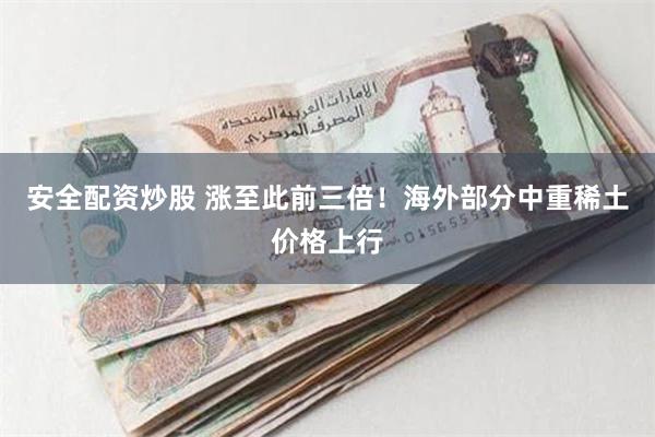安全配资炒股 涨至此前三倍！海外部分中重稀土价格上行