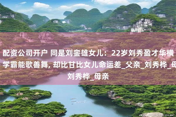 配资公司开户 同是刘銮雄女儿：22岁刘秀盈才华横溢, 学霸能歌善舞, 却比甘比女儿命运差_父亲_刘秀桦_母亲