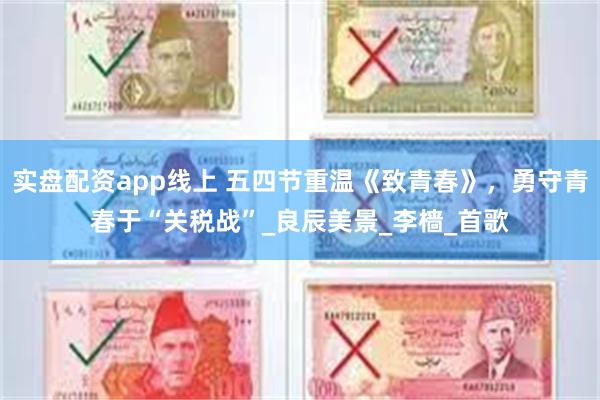 实盘配资app线上 五四节重温《致青春》，勇守青春于“关税战”_良辰美景_李樯_首歌