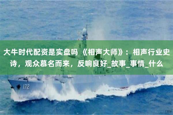 大牛时代配资是实盘吗 《相声大师》：相声行业史诗，观众慕名而来，反响良好_故事_事情_什么