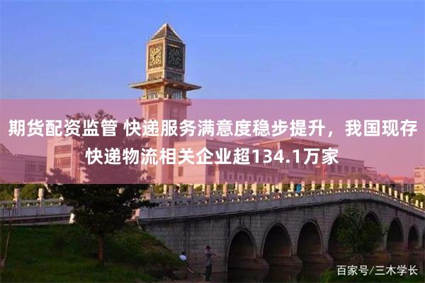期货配资监管 快递服务满意度稳步提升，我国现存快递物流相关企业超134.1万家