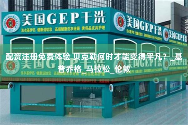 配资注册免费体验 贝克勒何时才能变得平凡？_基普乔格_马拉松_伦敦