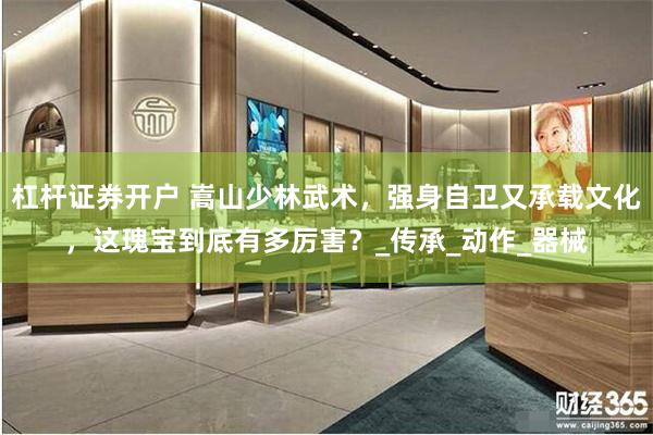 杠杆证券开户 嵩山少林武术，强身自卫又承载文化，这瑰宝到底有多厉害？_传承_动作_器械