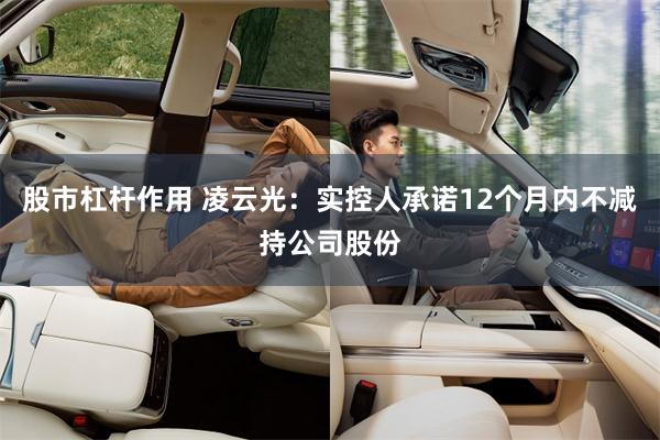 股市杠杆作用 凌云光：实控人承诺12个月内不减持公司股份