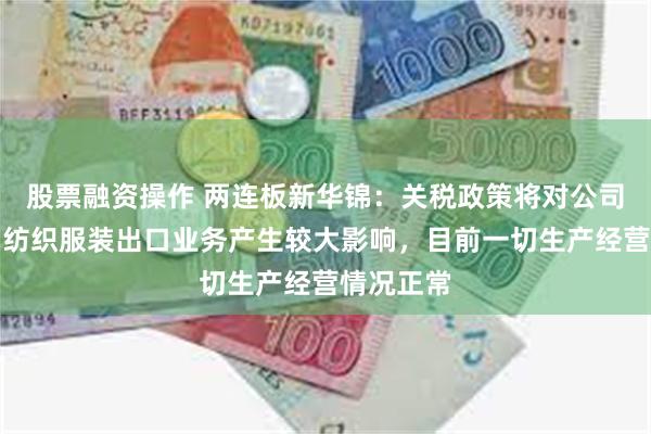 股票融资操作 两连板新华锦：关税政策将对公司发制品、纺织服装出口业务产生较大影响，目前一切生产经营情况正常
