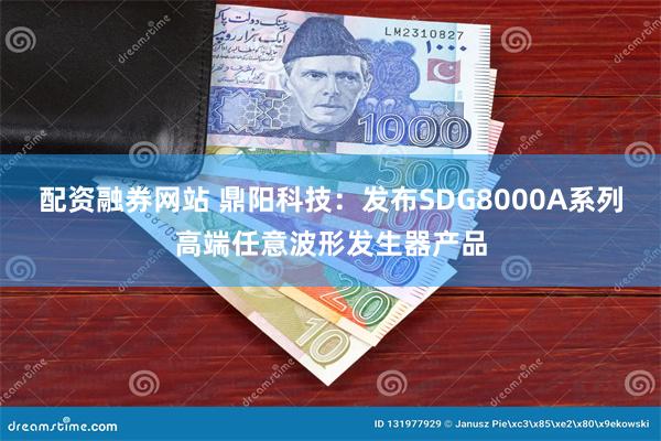 配资融券网站 鼎阳科技：发布SDG8000A系列高端任意波形发生器产品