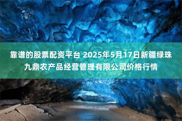 靠谱的股票配资平台 2025年5月17日新疆绿珠九鼎农产品经营管理有限公司价格行情
