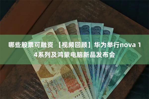 哪些股票可融资 【视频回顾】华为举行nova 14系列及鸿蒙电脑新品发布会