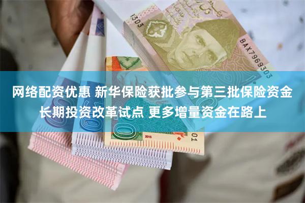 网络配资优惠 新华保险获批参与第三批保险资金长期投资改革试点 更多增量资金在路上