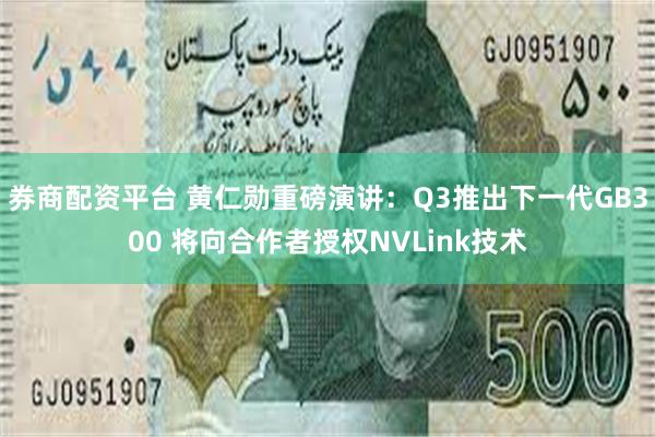 券商配资平台 黄仁勋重磅演讲：Q3推出下一代GB300 将向合作者授权NVLink技术