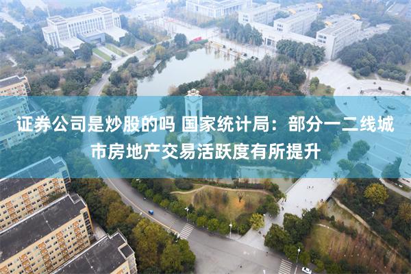 证券公司是炒股的吗 国家统计局：部分一二线城市房地产交易活跃度有所提升