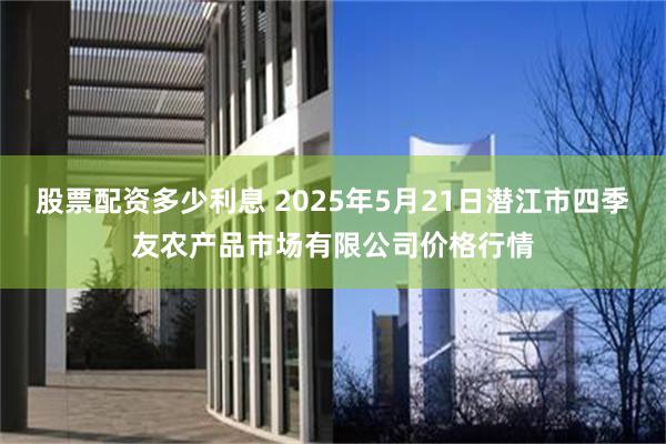股票配资多少利息 2025年5月21日潜江市四季友农产品市场有限公司价格行情