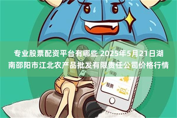 专业股票配资平台有哪些 2025年5月21日湖南邵阳市江北农产品批发有限责任公司价格行情