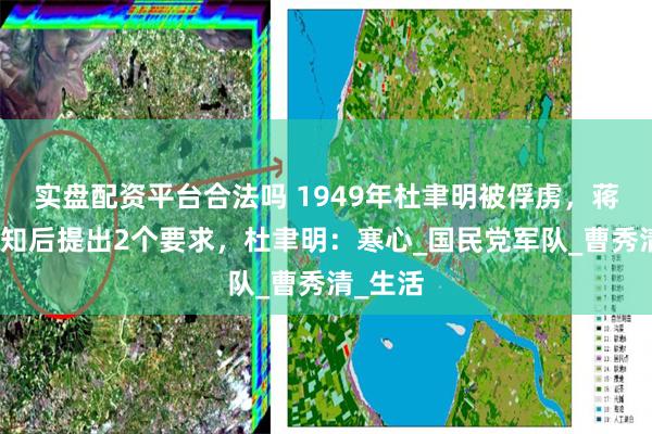 实盘配资平台合法吗 1949年杜聿明被俘虏，蒋介石得知后提出2个要求，杜聿明：寒心_国民党军队_曹秀清_生活