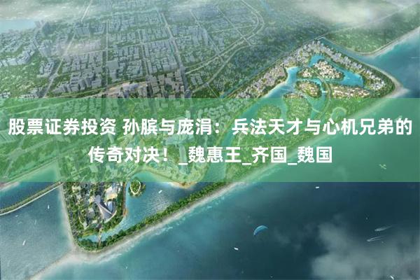 股票证券投资 孙膑与庞涓：兵法天才与心机兄弟的传奇对决！_魏惠王_齐国_魏国