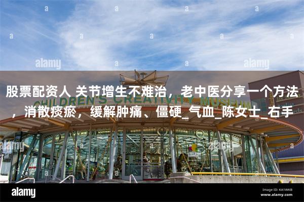 股票配资人 关节增生不难治，老中医分享一个方法，消散痰瘀，缓解肿痛、僵硬_气血_陈女士_右手