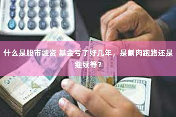 什么是股市融资 基金亏了好几年，是割肉跑路还是继续等？