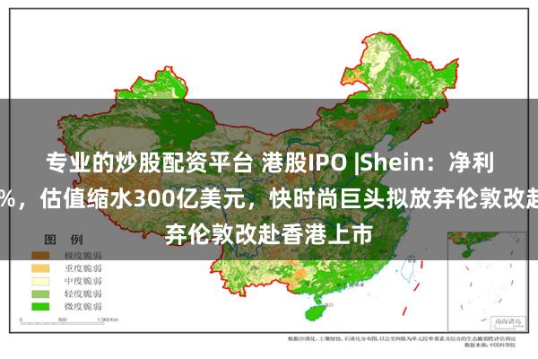 专业的炒股配资平台 港股IPO |Shein：净利润大跌40%，估值缩水300亿美元，快时尚巨头拟放弃伦敦改赴香港上市