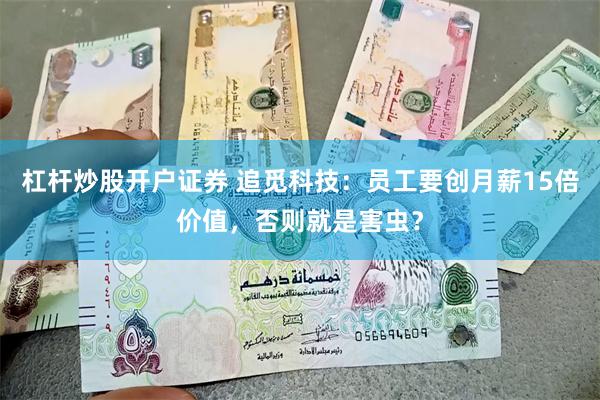 杠杆炒股开户证券 追觅科技：员工要创月薪15倍价值，否则就是害虫？