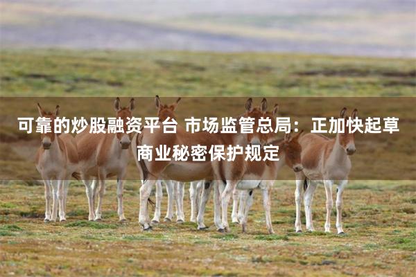 可靠的炒股融资平台 市场监管总局：正加快起草商业秘密保护规定