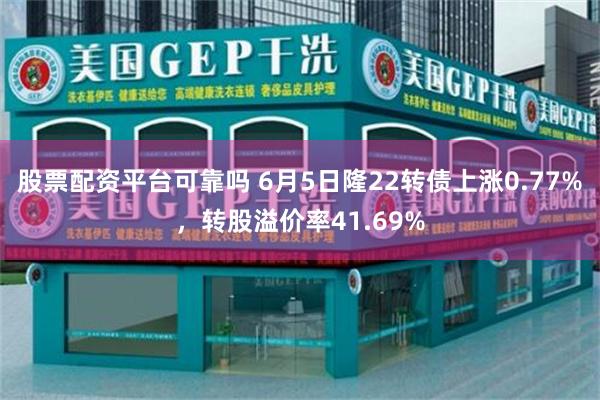 股票配资平台可靠吗 6月5日隆22转债上涨0.77%，转股溢价率41.69%