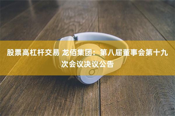 股票高杠杆交易 龙佰集团：第八届董事会第十九次会议决议公告