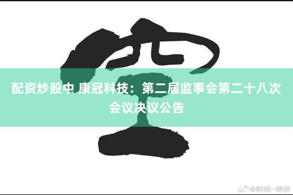 配资炒股中 康冠科技：第二届监事会第二十八次会议决议公告