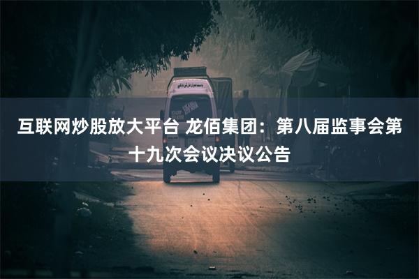 互联网炒股放大平台 龙佰集团：第八届监事会第十九次会议决议公告