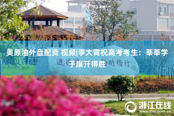 美原油外盘配资 视频|李大霄祝高考考生：莘莘学子旗开得胜
