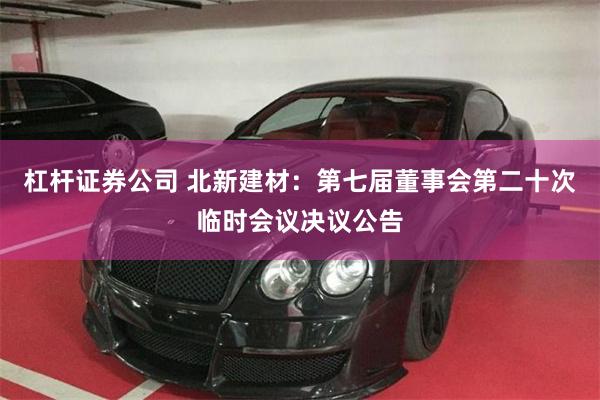 杠杆证券公司 北新建材：第七届董事会第二十次临时会议决议公告