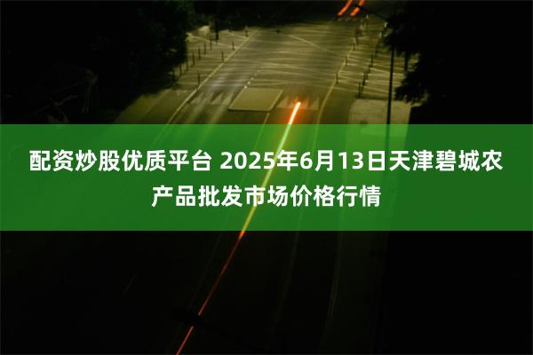 配资炒股优质平台 2025年6月13日天津碧城农产品批发市场价格行情