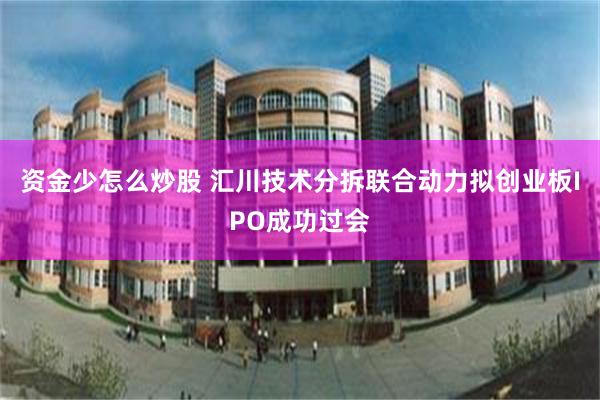 资金少怎么炒股 汇川技术分拆联合动力拟创业板IPO成功过会