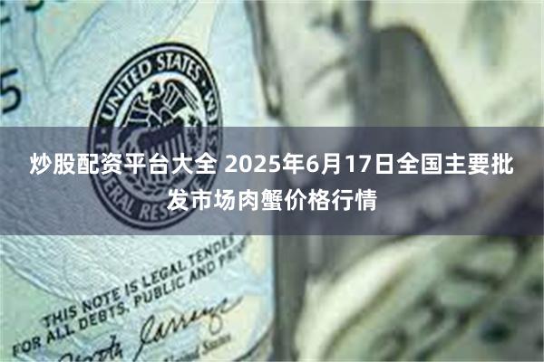 炒股配资平台大全 2025年6月17日全国主要批发市场肉蟹价格行情