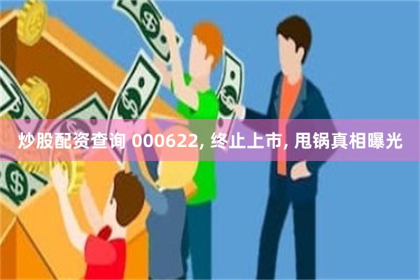 炒股配资查询 000622, 终止上市, 甩锅真相曝光