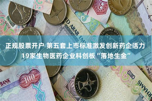 正规股票开户 第五套上市标准激发创新药企活力 19家生物医药企业科创板“落地生金”
