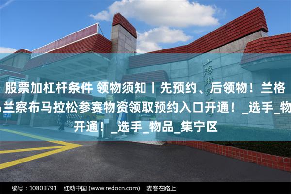 股票加杠杆条件 领物须知丨先预约、后领物！兰格格 2025乌兰察布马拉松参赛物资领取预约入口开通！_选手_物品_集宁区