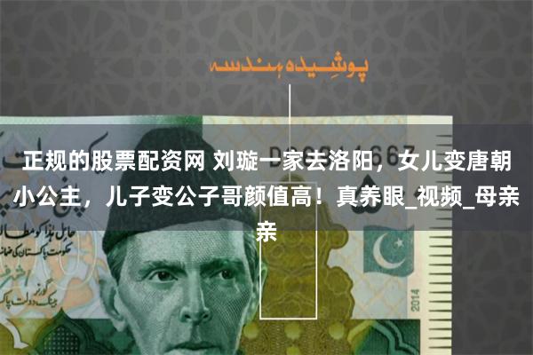 正规的股票配资网 刘璇一家去洛阳，女儿变唐朝小公主，儿子变公子哥颜值高！真养眼_视频_母亲