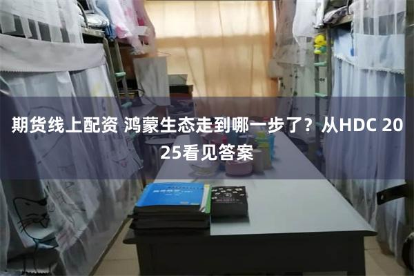 期货线上配资 鸿蒙生态走到哪一步了？从HDC 2025看见答案